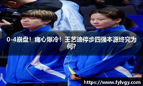 0-4崩盘！痛心爆冷！王艺迪停步四强本源终究为何？